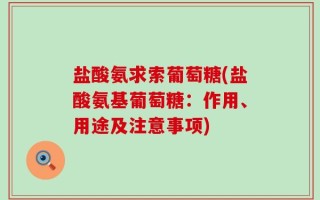 盐酸氨求索葡萄糖(盐酸氨基葡萄糖：作用、用途及注意事项)