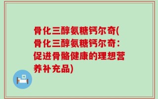 骨化三醇氨糖钙尔奇(骨化三醇氨糖钙尔奇：促进骨骼健康的理想营养补充品)