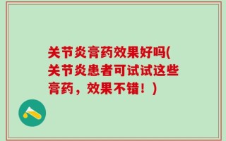 关节炎膏药效果好吗(关节炎患者可试试这些膏药，效果不错！)