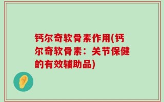 钙尔奇软骨素作用(钙尔奇软骨素：关节保健的有效辅助品)