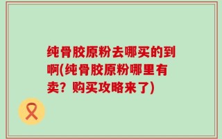 纯骨胶原粉去哪买的到啊(纯骨胶原粉哪里有卖？购买攻略来了)