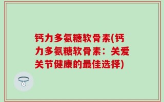 钙力多氨糖软骨素(钙力多氨糖软骨素：关爱关节健康的最佳选择)