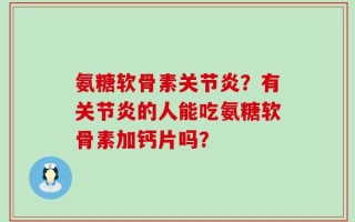 氨糖软骨素关节炎？有关节炎的人能吃氨糖软骨素加钙片吗？