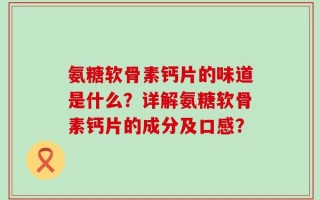 氨糖软骨素钙片的味道是什么？详解氨糖软骨素钙片的成分及口感？