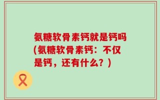 氨糖软骨素钙就是钙吗(氨糖软骨素钙：不仅是钙，还有什么？)