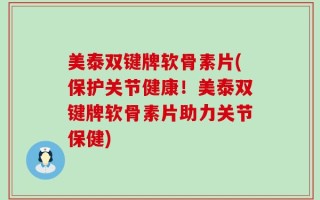 美泰双键牌软骨素片(保护关节健康！美泰双键牌软骨素片助力关节保健)