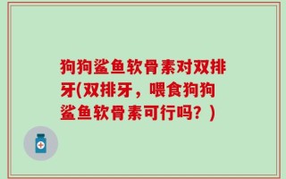 狗狗鲨鱼软骨素对双排牙(双排牙，喂食狗狗鲨鱼软骨素可行吗？)
