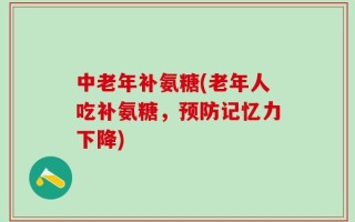 中老年补氨糖(老年人吃补氨糖，预防记忆力下降)