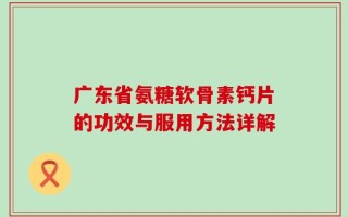 广东省氨糖软骨素钙片的功效与服用方法详解