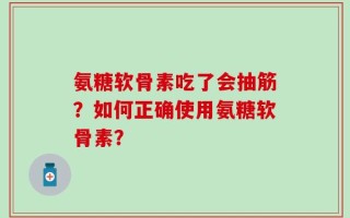 氨糖软骨素吃了会抽筋？如何正确使用氨糖软骨素？