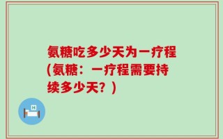 氨糖吃多少天为一疗程(氨糖：一疗程需要持续多少天？)