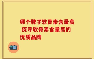 哪个牌子软骨素含量高 探寻软骨素含量高的优质品牌