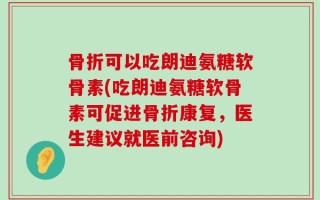 骨折可以吃朗迪氨糖软骨素(吃朗迪氨糖软骨素可促进骨折康复，医生建议就医前咨询)