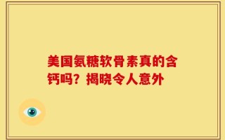 美国氨糖软骨素真的含钙吗？揭晓令人意外