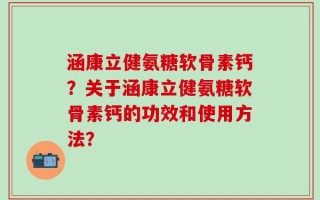 涵康立健氨糖软骨素钙？关于涵康立健氨糖软骨素钙的功效和使用方法？