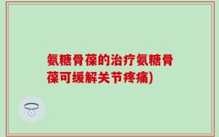 氨糖骨葆的治疗氨糖骨葆可缓解关节疼痛)