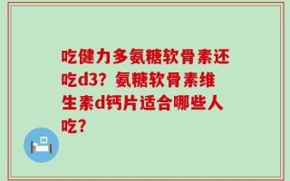吃健力多氨糖软骨素还吃d3？氨糖软骨素维生素d钙片适合哪些人吃？