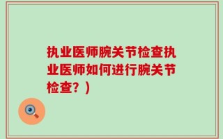执业医师腕关节检查执业医师如何进行腕关节检查？)