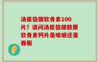 汤臣倍健软骨素100片？请问汤臣倍健胶原软骨素钙片是咀嚼还是吞服