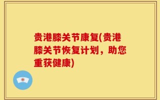 贵港膝关节康复(贵港膝关节恢复计划，助您重获健康)