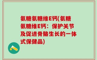 氨糖氨糖维E钙(氨糖氨糖维E钙：保护关节及促进骨骼生长的一体式保健品)