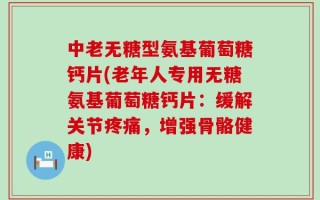 中老无糖型氨基葡萄糖钙片(老年人专用无糖氨基葡萄糖钙片：缓解关节疼痛，增强骨骼健康)