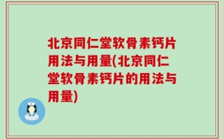 北京同仁堂软骨素钙片用法与用量(北京同仁堂软骨素钙片的用法与用量)