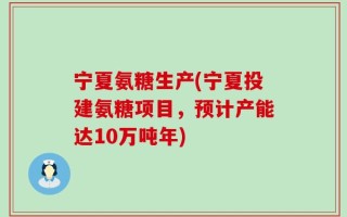 宁夏氨糖生产(宁夏投建氨糖项目，预计产能达10万吨年)