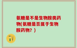 氨糖是不是生物胺类药物(氨糖是否属于生物胺药物？)