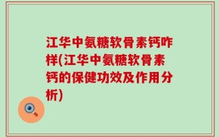 江华中氨糖软骨素钙咋样(江华中氨糖软骨素钙的保健功效及作用分析)