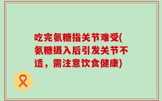 吃完氨糖指关节难受(氨糖摄入后引发关节不适，需注意饮食健康)