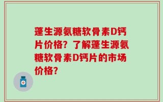 蓬生源氨糖软骨素D钙片价格？了解蓬生源氨糖软骨素D钙片的市场价格？