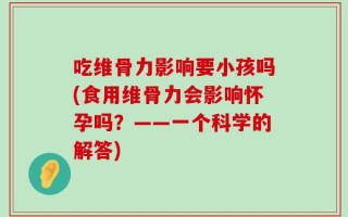 吃维骨力影响要小孩吗(食用维骨力会影响怀孕吗？——一个科学的解答)