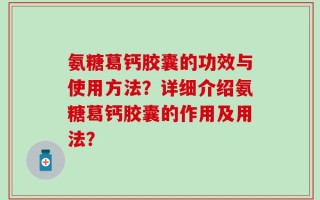 氨糖葛钙胶囊的功效与使用方法？详细介绍氨糖葛钙胶囊的作用及用法？