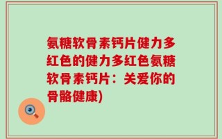 氨糖软骨素钙片健力多红色的健力多红色氨糖软骨素钙片：关爱你的骨骼健康)