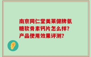 南京同仁堂美莱健牌氨糖软骨素钙片怎么样？产品使用效果评测？
