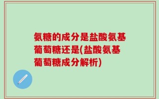 氨糖的成分是盐酸氨基葡萄糖还是(盐酸氨基葡萄糖成分解析)