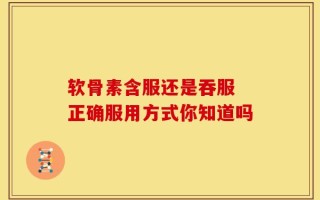 软骨素含服还是吞服 正确服用方式你知道吗