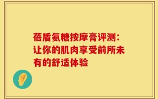 蓓盾氨糖按摩膏评测：让你的肌肉享受前所未有的舒适体验