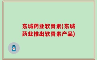 东城药业软骨素(东城药业推出软骨素产品)