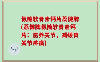 氨糖软骨素钙片荔健牌(荔健牌氨糖软骨素钙片：滋养关节，减缓骨关节疼痛)