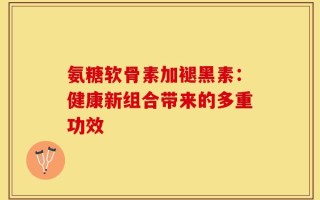 氨糖软骨素加褪黑素：健康新组合带来的多重功效