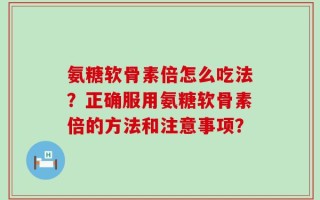 氨糖软骨素倍怎么吃法？正确服用氨糖软骨素倍的方法和注意事项？