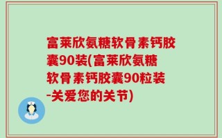 富莱欣氨糖软骨素钙胶囊90装(富莱欣氨糖软骨素钙胶囊90粒装-关爱您的关节)