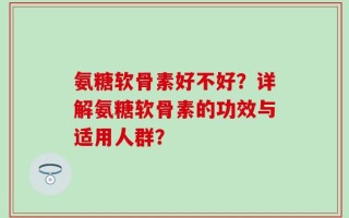 氨糖软骨素好不好？详解氨糖软骨素的功效与适用人群？
