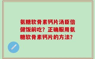 氨糖软骨素钙片汤臣倍健饭前吃？正确服用氨糖软骨素钙片的方法？