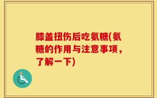 膝盖扭伤后吃氨糖(氨糖的作用与注意事项，了解一下)