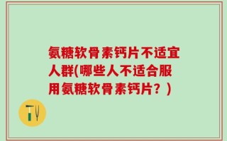 氨糖软骨素钙片不适宜人群(哪些人不适合服用氨糖软骨素钙片？)