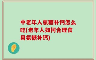 中老年人氨糖补钙怎么吃(老年人如何合理食用氨糖补钙)