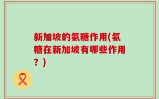 新加坡的氨糖作用(氨糖在新加坡有哪些作用？)